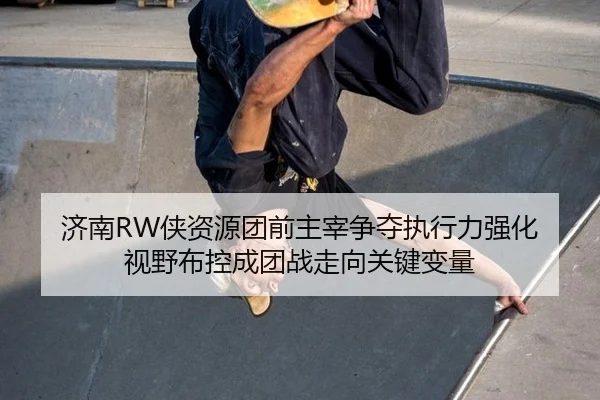 济南RW侠资源团前主宰争夺执行力强化 视野布控成团战走向关键变量