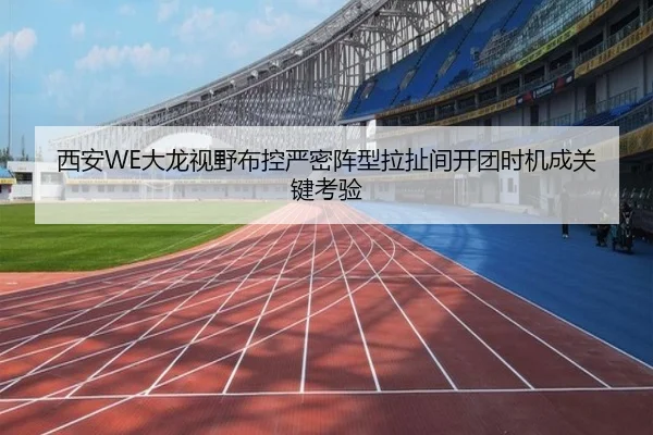 西安WE大龙视野布控严密阵型拉扯间开团时机成关键考验